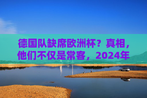 德国队缺席欧洲杯?真相,他们不仅是常客,2024年还是东道主!真相,德国队不仅欧洲杯常客,2024年更是东道主! 德国队缺席欧洲杯?真相,他们不仅是常客,2024年还是东道主!真相,德国队不仅欧洲杯常客,2024年更是东道主!