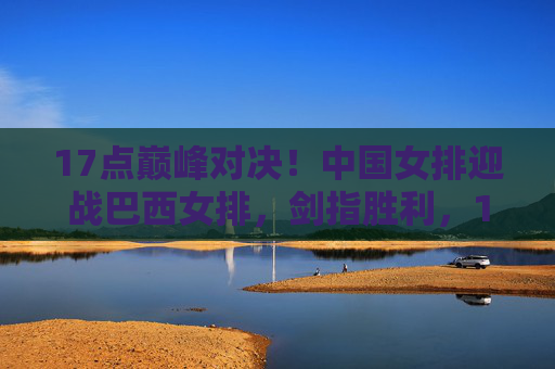 17点巅峰对决!中国女排迎战巴西女排,剑指胜利,17点巅峰对决!中国女排迎战巴西女排剑指胜利 17点巅峰对决!中国女排迎战巴西女排,剑指胜利,17点巅峰对决!中国女排迎战巴西女排剑指胜利