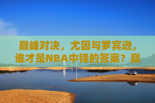 巅峰对决，尤因与罗宾逊，谁才是NBA中锋的答案？巅峰对决，尤因与罗宾逊，NBA中锋的答案？