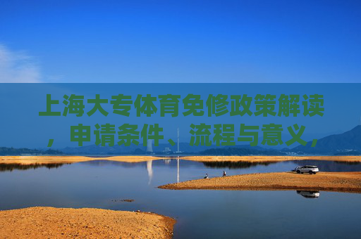 上海大专体育免修政策解读,申请条件、流程与意义,上海大专体育免修政策解读,条件、流程与意义 上海大专体育免修政策解读,申请条件、流程与意义,上海大专体育免修政策解读,条件、流程与意义
