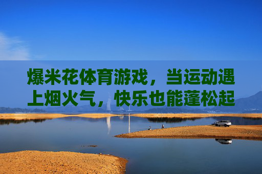 爆米花体育游戏，当运动遇上烟火气，快乐也能蓬松起来，爆米花体育游戏，烟火气里的蓬松快乐