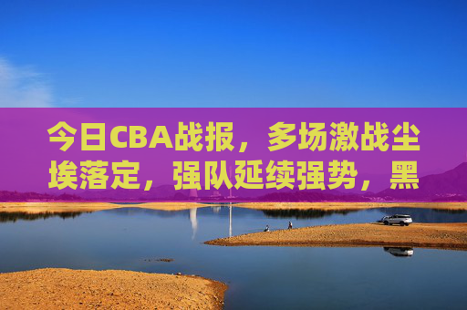 今日CBA战报,多场激战尘埃落定,强队延续强势,黑马制造惊喜,今日CBA战报,强队延续强势,黑马制造惊喜 今日CBA战报,多场激战尘埃落定,强队延续强势,黑马制造惊喜,今日CBA战报,强队延续强势,黑马制造惊喜