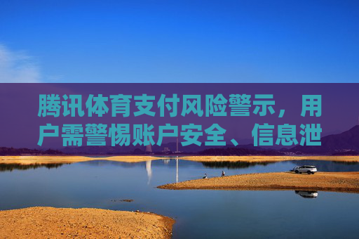 腾讯体育支付风险警示,用户需警惕账户安全、信息泄露与交易纠纷,腾讯体育支付风险警示,用户需警惕账户安全、信息泄露与交易纠纷 腾讯体育支付风险警示,用户需警惕账户安全、信息泄露与交易纠纷,腾讯体育支付风险警示,用户需警惕账户安全、信息泄露与交易纠纷