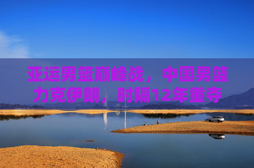 亚运男篮巅峰战，中国男篮力克伊朗，时隔12年重夺金牌！亚运男篮巅峰战，中国男篮力克伊朗，时隔12年重夺金牌