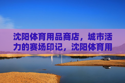 沈阳体育用品商店,城市活力的赛场印记,沈阳体育用品商店,城市活力的赛场印记 沈阳体育用品商店,城市活力的赛场印记,沈阳体育用品商店,城市活力的赛场印记