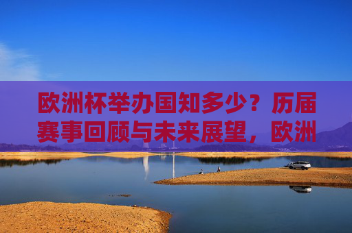 欧洲杯举办国知多少？历届赛事回顾与未来展望，欧洲杯举办国，历届回顾与未来展望