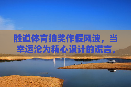 胜道体育抽奖作假风波,当幸运沦为精心设计的谎言,胜道体育抽奖作假风波,幸运沦为精心设计的谎言 胜道体育抽奖作假风波,当幸运沦为精心设计的谎言,胜道体育抽奖作假风波,幸运沦为精心设计的谎言