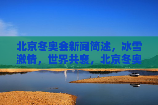 北京冬奥会新闻简述,冰雪激情,世界共襄,北京冬奥会,冰雪激情,世界共襄 北京冬奥会新闻简述,冰雪激情,世界共襄,北京冬奥会,冰雪激情,世界共襄