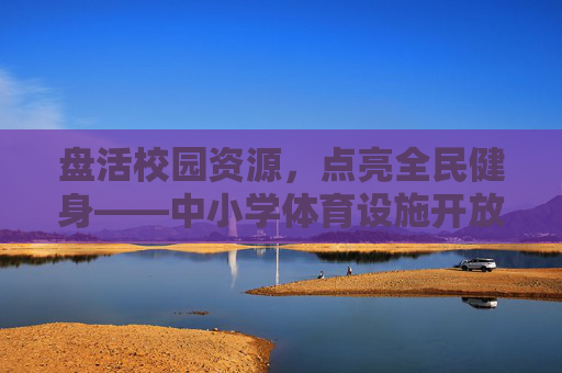 盘活校园资源，点亮全民健身——中小学体育设施开放的探索与实践，校园体育设施开放，盘活资源 点亮全民健身