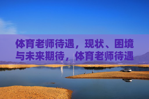 体育老师待遇，现状、困境与未来期待，体育老师待遇，现状、困境与未来