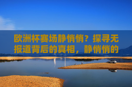 欧洲杯赛场静悄悄?探寻无报道背后的真相,静悄悄的欧洲杯赛场,无报道背后的真相 欧洲杯赛场静悄悄?探寻无报道背后的真相,静悄悄的欧洲杯赛场,无报道背后的真相