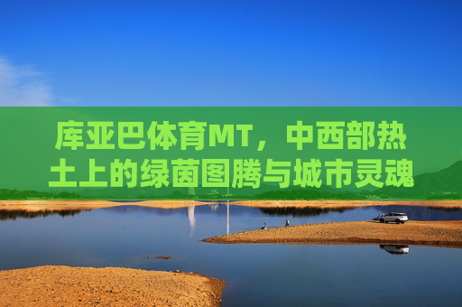 库亚巴体育MT，中西部热土上的绿茵图腾与城市灵魂，库亚巴体育MT，中西部热土的绿茵图腾与城市灵魂