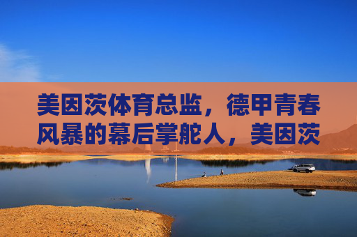 美因茨体育总监，德甲青春风暴的幕后掌舵人，美因茨体育总监，德甲青春风暴的幕后掌舵人