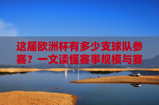 这届欧洲杯有多少支球队参赛?一文读懂赛事规模与赛制,这届欧洲杯参赛球队数量与赛事规模赛制解析 这届欧洲杯有多少支球队参赛?一文读懂赛事规模与赛制,这届欧洲杯参赛球队数量与赛事规模赛制解析