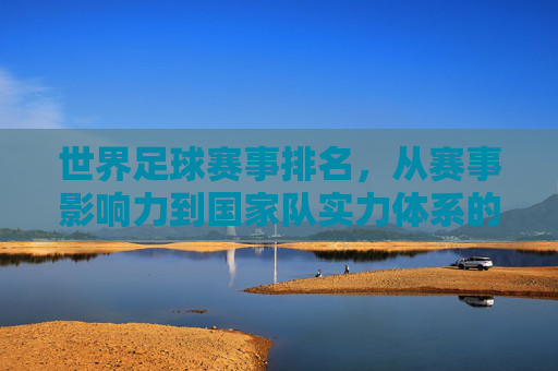 世界足球赛事排名,从赛事影响力到国家队实力体系的全面解读,世界足球赛事排名,从赛事影响力到国家队实力体系的全面解读 世界足球赛事排名,从赛事影响力到国家队实力体系的全面解读,世界足球赛事排名,从赛事影响力到国家队实力体系的全面解读
