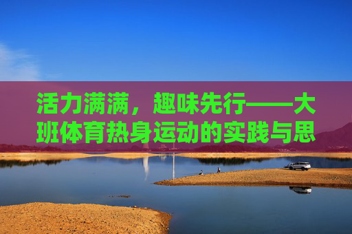 活力满满,趣味先行——大班体育热身运动的实践与思考,活力满满,趣味先行,大班体育热身运动的实践思考 活力满满,趣味先行——大班体育热身运动的实践与思考,活力满满,趣味先行,大班体育热身运动的实践思考