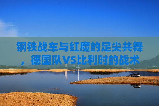 钢铁战车与红魔的足尖共舞,德国队VS比利时的战术博弈与传奇印记,钢铁战车与红魔的足尖共舞,德比战术博弈与传奇印记 钢铁战车与红魔的足尖共舞,德国队VS比利时的战术博弈与传奇印记,钢铁战车与红魔的足尖共舞,德比战术博弈与传奇印记