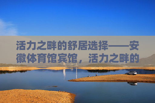 活力之畔的舒居选择——安徽体育馆宾馆,活力之畔的舒居选择——安徽体育馆宾馆 活力之畔的舒居选择——安徽体育馆宾馆,活力之畔的舒居选择——安徽体育馆宾馆