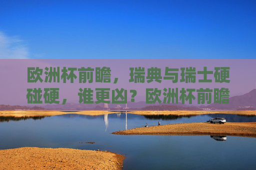 欧洲杯前瞻，瑞典与瑞士硬碰硬，谁更凶？欧洲杯前瞻，瑞典瑞士硬碰硬，谁更凶？