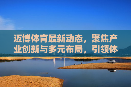 迈博体育最新动态,聚焦产业创新与多元布局,引领体育服务新生态,迈博体育创新布局引领体育服务新生态 迈博体育最新动态,聚焦产业创新与多元布局,引领体育服务新生态,迈博体育创新布局引领体育服务新生态