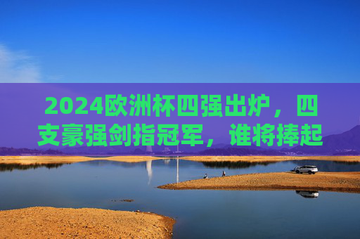 2024欧洲杯四强出炉,四支豪强剑指冠军,谁将捧起德劳内杯?2024欧洲杯四强出炉,德劳内杯冠军悬念待解 2024欧洲杯四强出炉,四支豪强剑指冠军,谁将捧起德劳内杯?2024欧洲杯四强出炉,德劳内杯冠军悬念待解