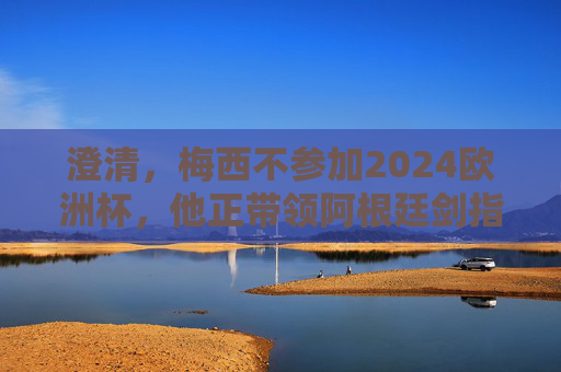 澄清,梅西不参加2024欧洲杯,他正带领阿根廷剑指美洲杯冠军,梅西澄清缺席2024欧洲杯,率阿根廷剑指美洲杯 澄清,梅西不参加2024欧洲杯,他正带领阿根廷剑指美洲杯冠军,梅西澄清缺席2024欧洲杯,率阿根廷剑指美洲杯