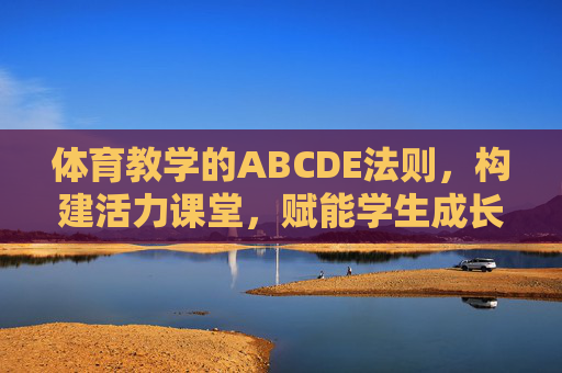 体育教学的ABCDE法则,构建活力课堂,赋能学生成长,体育教学ABCDE法则,构建活力课堂,赋能学生成长 体育教学的ABCDE法则,构建活力课堂,赋能学生成长,体育教学ABCDE法则,构建活力课堂,赋能学生成长
