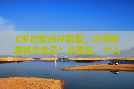 C罗的欧洲杯冠军，为何被质疑含金量？从团队、个人与赛事特质看争议根源，C罗欧洲杯冠军含金量争议溯源，团队、个人与赛事特质