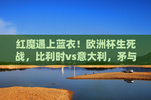 红魔遇上蓝衣！欧洲杯生死战，比利时vs意大利，矛与盾的巅峰对决！红魔蓝衣欧洲杯生死战，比利时VS意大利矛盾巅峰对决