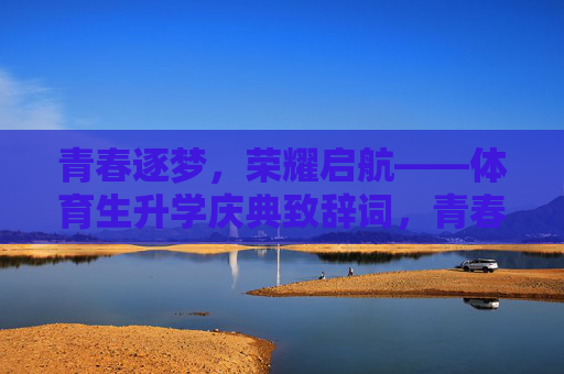 青春逐梦,荣耀启航——体育生升学庆典致辞词,青春逐梦,荣耀启航——体育生升学庆典 青春逐梦,荣耀启航——体育生升学庆典致辞词,青春逐梦,荣耀启航——体育生升学庆典