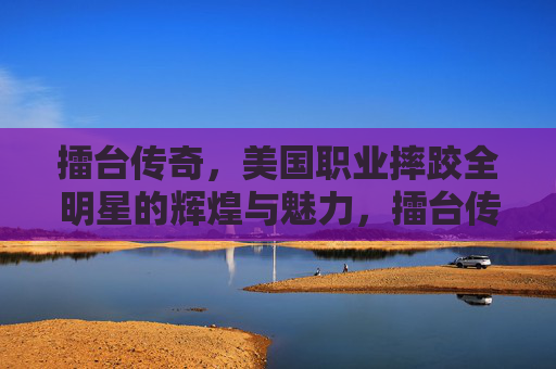擂台传奇，美国职业摔跤全明星的辉煌与魅力，擂台传奇，美国职业摔跤全明星的辉煌魅力