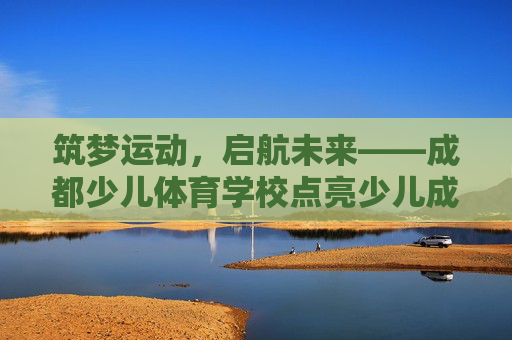 筑梦运动，启航未来——成都少儿体育学校点亮少儿成长之路，成都少儿体育学校，筑梦运动，点亮成长未来