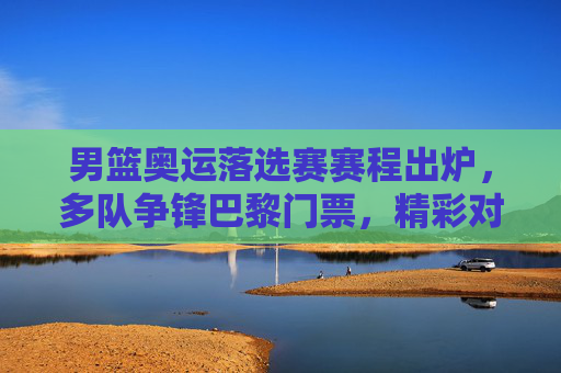 男篮奥运落选赛赛程出炉,多队争锋巴黎门票,精彩对决一触即发,男篮奥运落选赛赛程出炉 多队争锋巴黎门票精彩对决一触即发 男篮奥运落选赛赛程出炉,多队争锋巴黎门票,精彩对决一触即发,男篮奥运落选赛赛程出炉 多队争锋巴黎门票精彩对决一触即发
