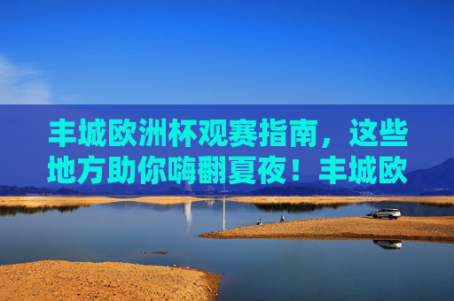 丰城欧洲杯观赛指南,这些地方助你嗨翻夏夜!丰城欧洲杯观赛指南,嗨翻夏夜看球首选地 丰城欧洲杯观赛指南,这些地方助你嗨翻夏夜!丰城欧洲杯观赛指南,嗨翻夏夜看球首选地