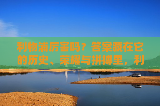 利物浦厉害吗?答案藏在它的历史、荣耀与拼搏里,利物浦的厉害,历史、荣耀与拼搏 利物浦厉害吗?答案藏在它的历史、荣耀与拼搏里,利物浦的厉害,历史、荣耀与拼搏