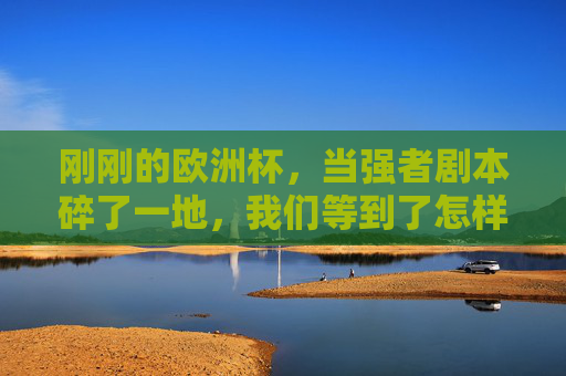 刚刚的欧洲杯,当强者剧本碎了一地,我们等到了怎样的夏天?欧洲杯,当强者剧本碎裂,夏天等来惊魂与惊喜 刚刚的欧洲杯,当强者剧本碎了一地,我们等到了怎样的夏天?欧洲杯,当强者剧本碎裂,夏天等来惊魂与惊喜