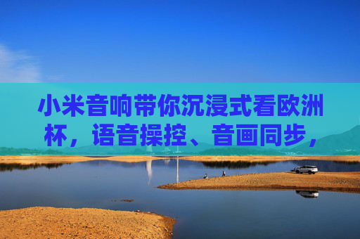 小米音响带你沉浸式看欧洲杯,语音操控、音画同步,精彩不错过! 小米音响带你沉浸式看欧洲杯,语音操控、音画同步,精彩不错过!