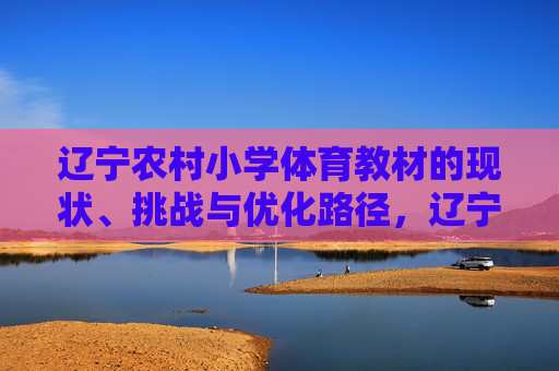 辽宁农村小学体育教材的现状、挑战与优化路径,辽宁农村小学体育教材的现状、挑战与优化路径 辽宁农村小学体育教材的现状、挑战与优化路径,辽宁农村小学体育教材的现状、挑战与优化路径