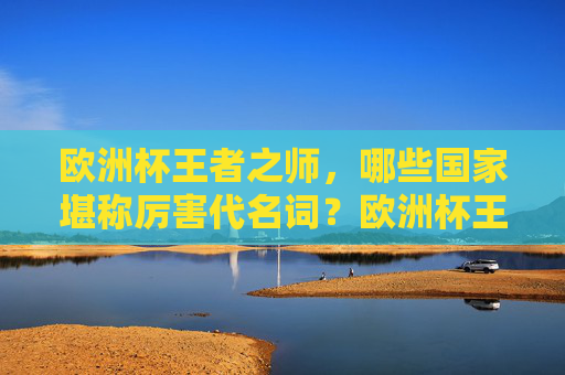 欧洲杯王者之师,哪些国家堪称厉害代名词?欧洲杯王者之师,哪些国家堪称厉害代名词? 欧洲杯王者之师,哪些国家堪称厉害代名词?欧洲杯王者之师,哪些国家堪称厉害代名词?