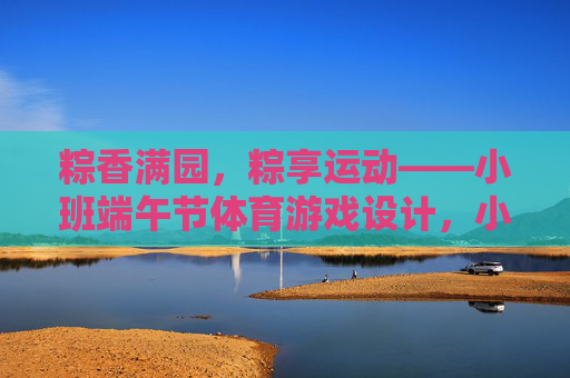 粽香满园,粽享运动——小班端午节体育游戏设计,小班端午粽享运动体育游戏设计 粽香满园,粽享运动——小班端午节体育游戏设计,小班端午粽享运动体育游戏设计