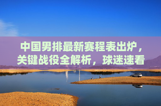 中国男排最新赛程表出炉,关键战役全解析,球迷速看!中国男排最新赛程出炉,关键战役全解析,球迷速看! 中国男排最新赛程表出炉,关键战役全解析,球迷速看!中国男排最新赛程出炉,关键战役全解析,球迷速看!