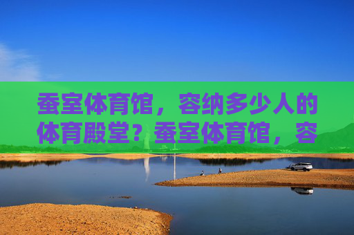 蚕室体育馆,容纳多少人的体育殿堂?蚕室体育馆,容纳多少人的体育殿堂 蚕室体育馆,容纳多少人的体育殿堂?蚕室体育馆,容纳多少人的体育殿堂