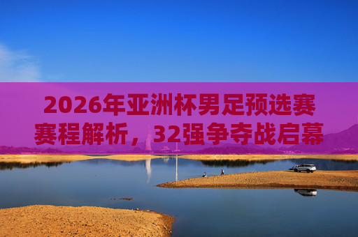 2026年亚洲杯男足预选赛赛程解析,32强争夺战启幕,看点与晋级路径全解读,2026年亚洲杯男足预选赛,32强争夺战启幕,看点与晋级路径全解析 2026年亚洲杯男足预选赛赛程解析,32强争夺战启幕,看点与晋级路径全解读,2026年亚洲杯男足预选赛,32强争夺战启幕,看点与晋级路径全解析