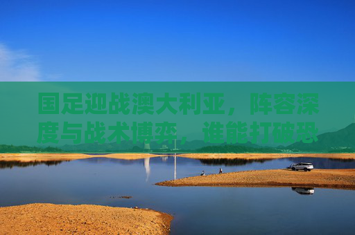 国足迎战澳大利亚,阵容深度与战术博弈,谁能打破恐澳魔咒?国足迎战澳大利亚,阵容深度与战术博弈,谁能打破恐澳魔咒? 国足迎战澳大利亚,阵容深度与战术博弈,谁能打破恐澳魔咒?国足迎战澳大利亚,阵容深度与战术博弈,谁能打破恐澳魔咒?