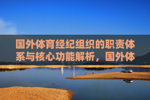 国外体育经纪组织的职责体系与核心功能解析,国外体育经纪组织的职责体系与核心功能解析 国外体育经纪组织的职责体系与核心功能解析,国外体育经纪组织的职责体系与核心功能解析