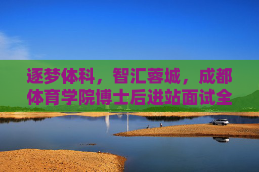 逐梦体科，智汇蓉城，成都体育学院博士后进站面试全攻略，逐梦体科智汇蓉城，成都体育学院博士后进站面试全攻略