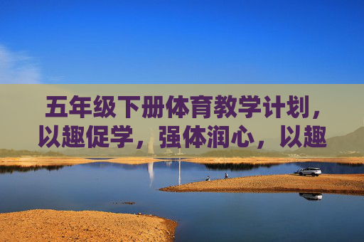 五年级下册体育教学计划，以趣促学，强体润心，以趣促学，强体润心——五年级下册体育教学计划