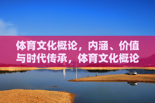 体育文化概论,内涵、价值与时代传承,体育文化概论,内涵、价值与时代传承 体育文化概论,内涵、价值与时代传承,体育文化概论,内涵、价值与时代传承
