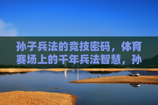 孙子兵法的竞技密码,体育赛场上的千年兵法智慧,孙子兵法,体育赛场的千年竞技密码 孙子兵法的竞技密码,体育赛场上的千年兵法智慧,孙子兵法,体育赛场的千年竞技密码