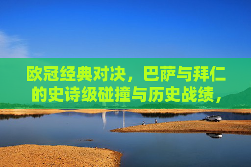 欧冠经典对决,巴萨与拜仁的史诗级碰撞与历史战绩,欧冠史诗级对决,巴萨与拜仁的经典碰撞与历史战绩 欧冠经典对决,巴萨与拜仁的史诗级碰撞与历史战绩,欧冠史诗级对决,巴萨与拜仁的经典碰撞与历史战绩